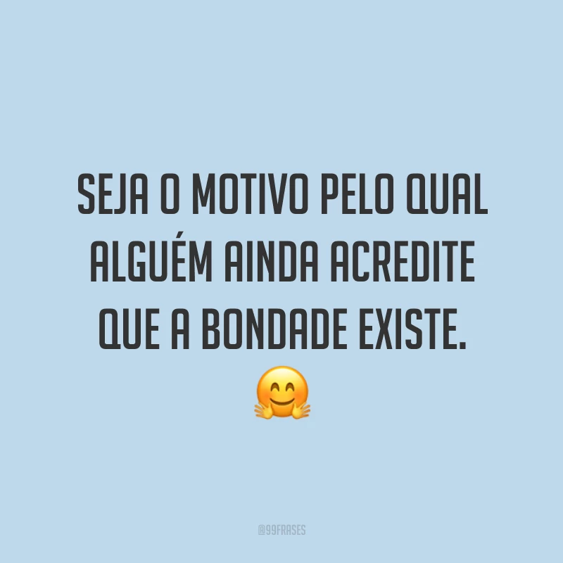 Seja o motivo pelo qual alguém ainda acredite que a bondade existe. 🤗