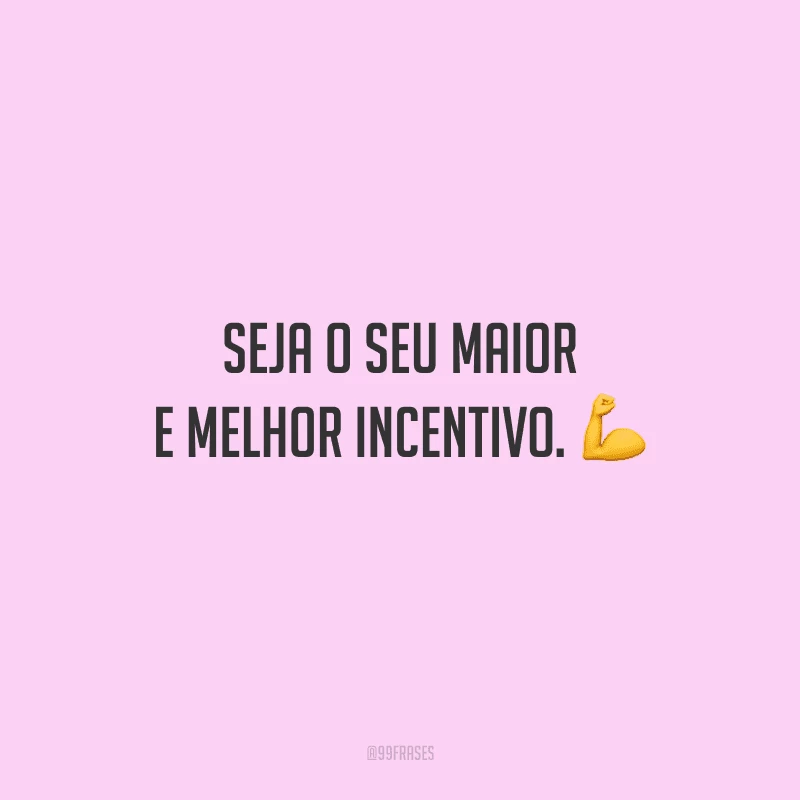 Seja o seu maior e melhor incentivo.