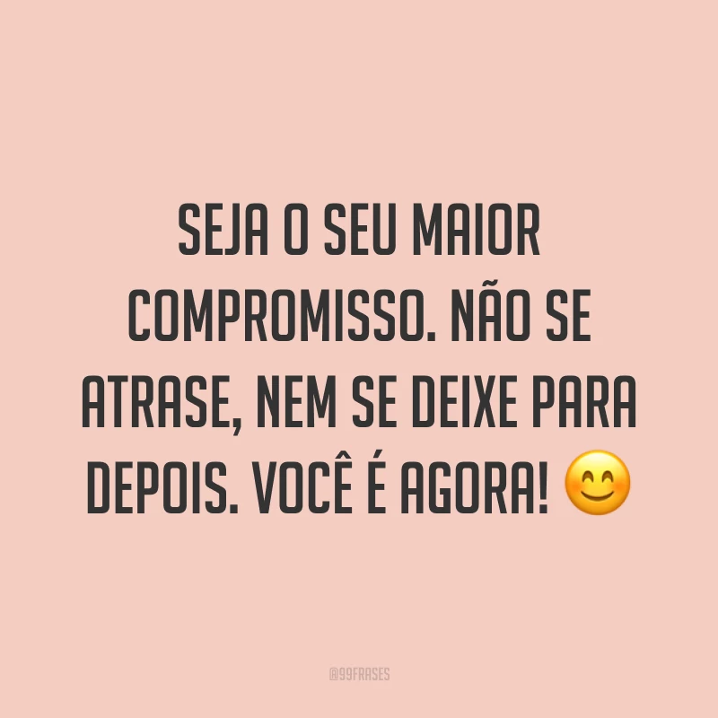 Seja o seu maior compromisso. Não se atrase, nem se deixe para depois. Você é agora! ?