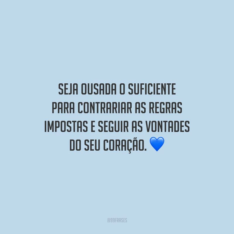 Seja ousada o suficiente para contrariar as regras impostas e seguir as vontades do seu coração.