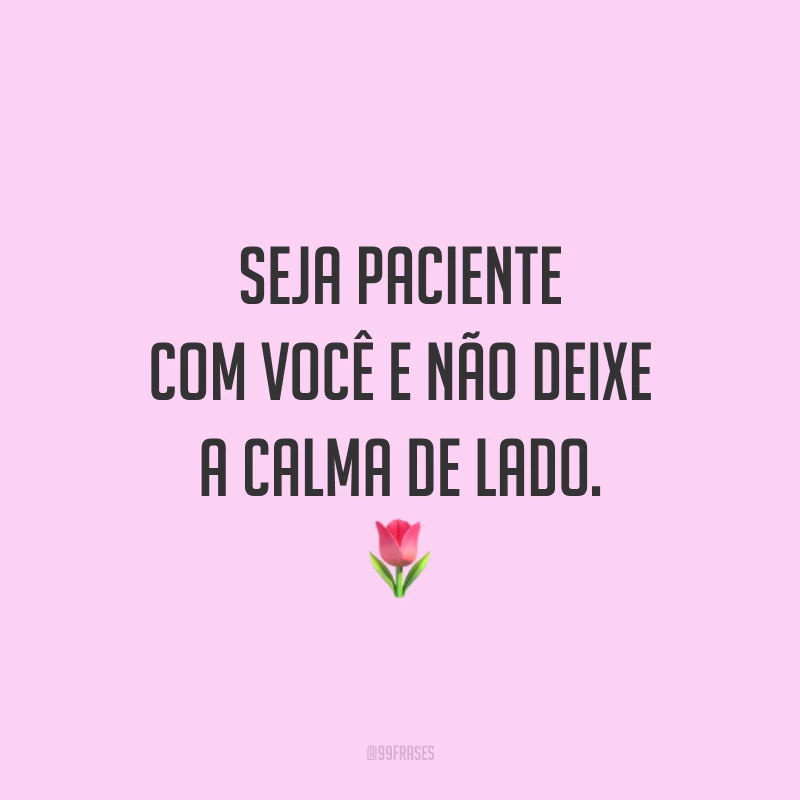 Seja paciente com você e não deixe a calma de lado. 🌷