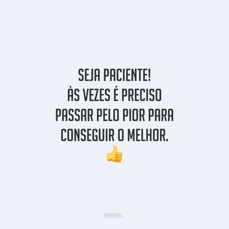 Seja paciente! Às vezes é preciso passar pelo pior para conseguir o melhor.