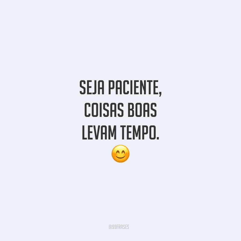 Seja paciente, coisas boas levam tempo.