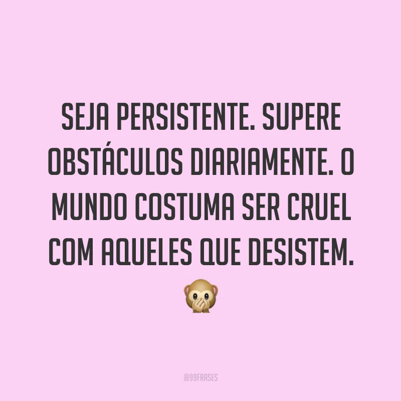 Seja persistente. Supere obstáculos diariamente. O mundo costuma ser cruel com aqueles que desistem. 🙊