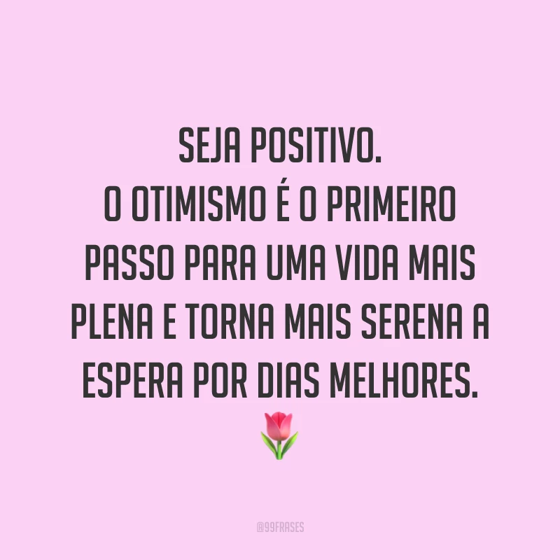 Seja positivo. O otimismo é o primeiro passo para uma vida mais plena e torna mais serena a espera por dias melhores. 🌷