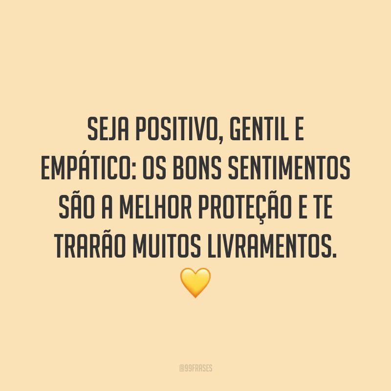 Seja positivo, gentil e empático: os bons sentimentos são a melhor proteção e te trarão muitos livramentos. 💛