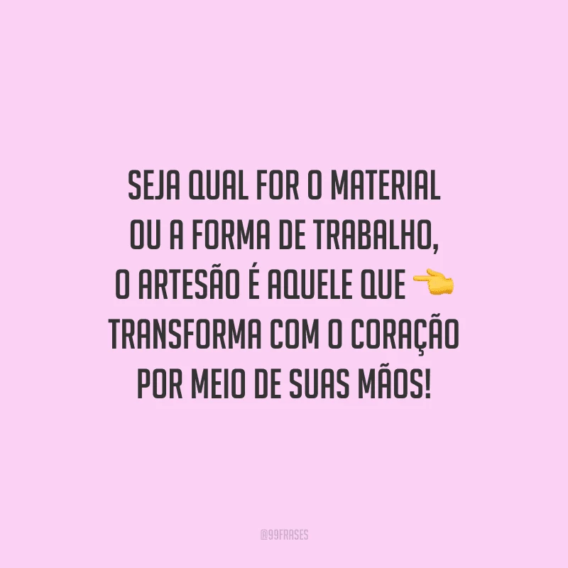 Seja qual for o material ou a forma de trabalho, o artesão é aquele quem transforma com o coração por meio de suas mãos!