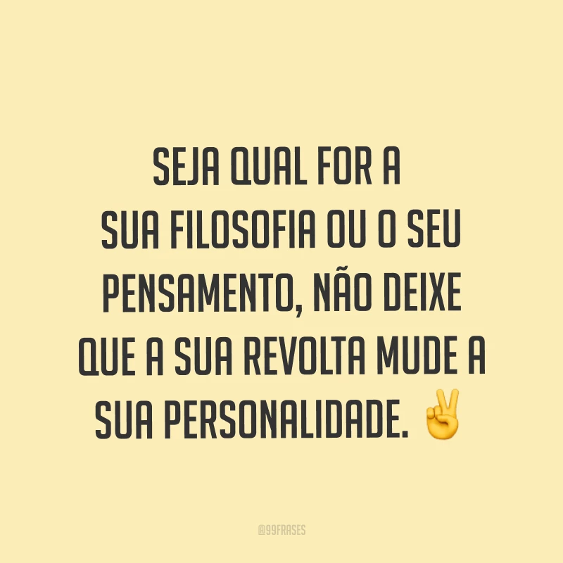 Seja qual for a sua filosofia ou o seu pensamento, não deixe que a sua revolta mude a sua personalidade. ✌