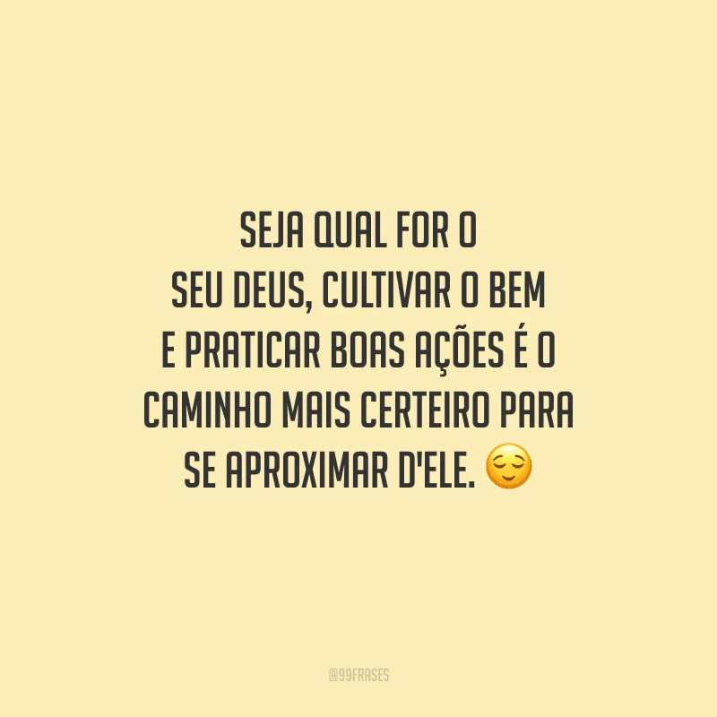Seja qual for o seu Deus, cultivar o bem e praticar boas ações é o caminho mais certeiro para se aproximar d'Ele. 