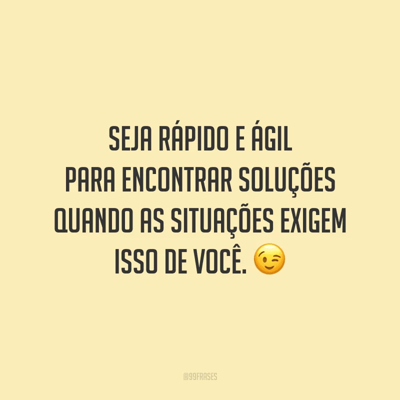Seja rápido e ágil para encontrar soluções quando as situações exigem isso de você.