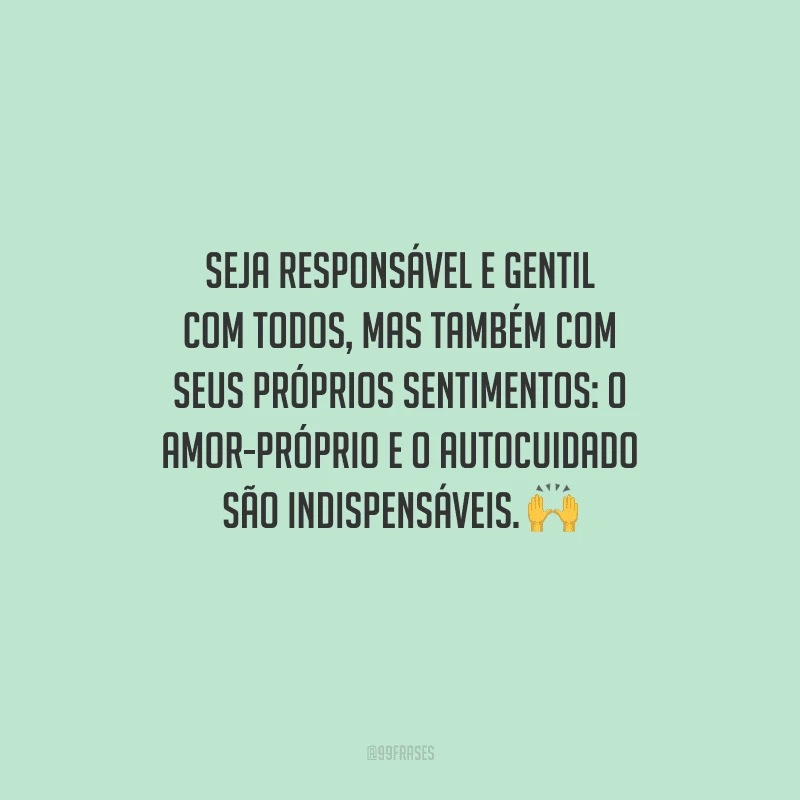 Seja responsável e gentil com todos, mas também com seus próprios sentimentos: o amor-próprio e o autocuidado são indispensáveis. 