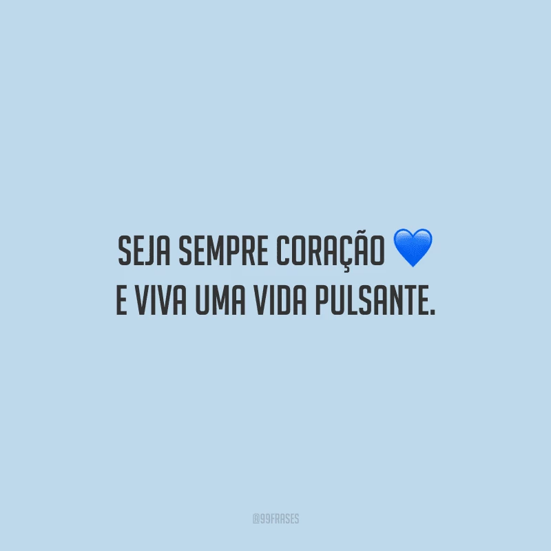 Seja sempre coração e viva uma vida pulsante.