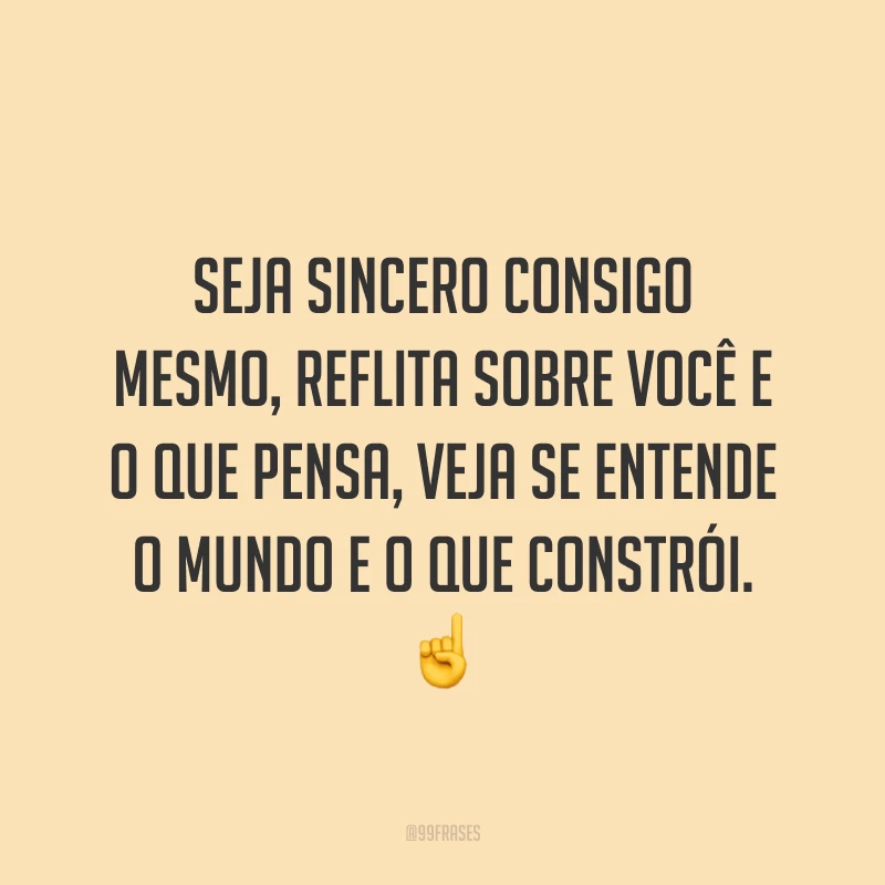 Seja sincero consigo mesmo, reflita sobre você e o que pensa, veja se entende o mundo e o que constrói. ☝️