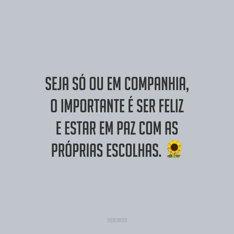 Seja só ou em companhia, o importante é ser feliz e estar em paz com as próprias escolhas.