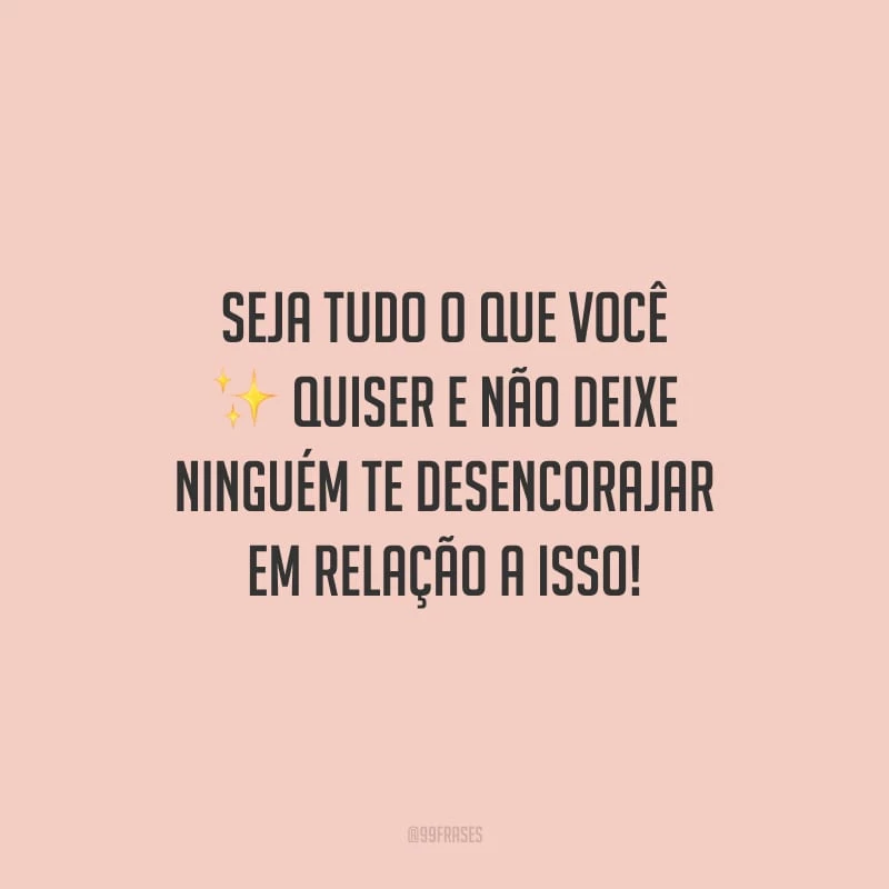 Seja tudo o que você quiser e não deixe ninguém te desencorajar em relação a isso!