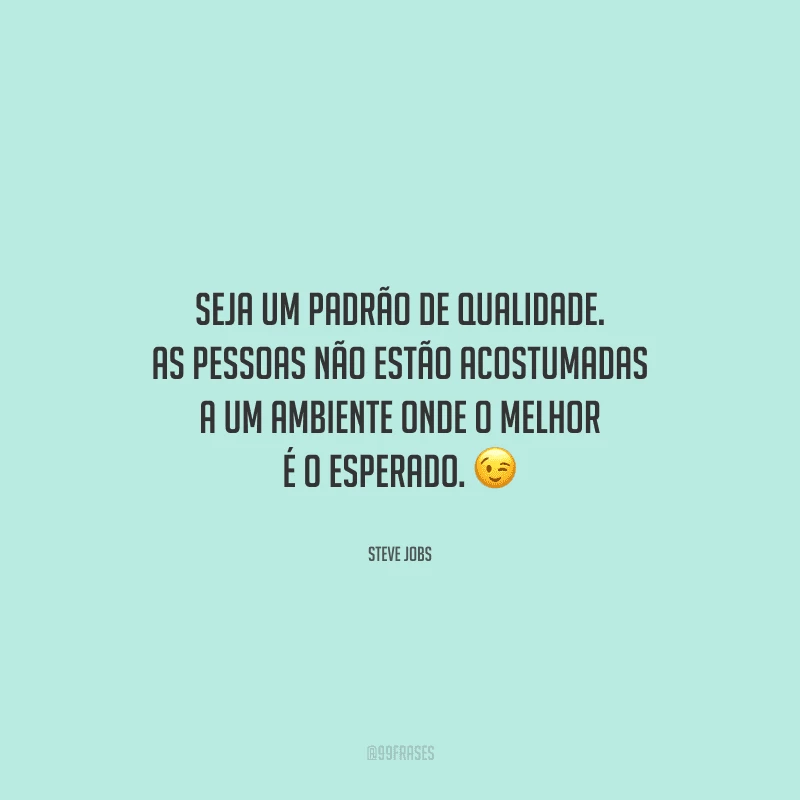 Seja um padrão de qualidade. As pessoas não estão acostumadas a um ambiente onde o melhor é o esperado. 