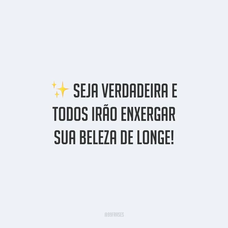 Seja verdadeira e todos irão enxergar sua beleza de longe!