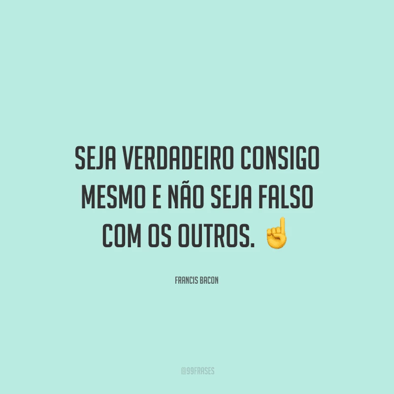 Seja verdadeiro consigo mesmo e não seja falso com os outros.