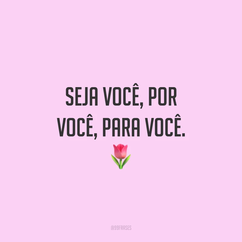Seja você, por você, para você. ?