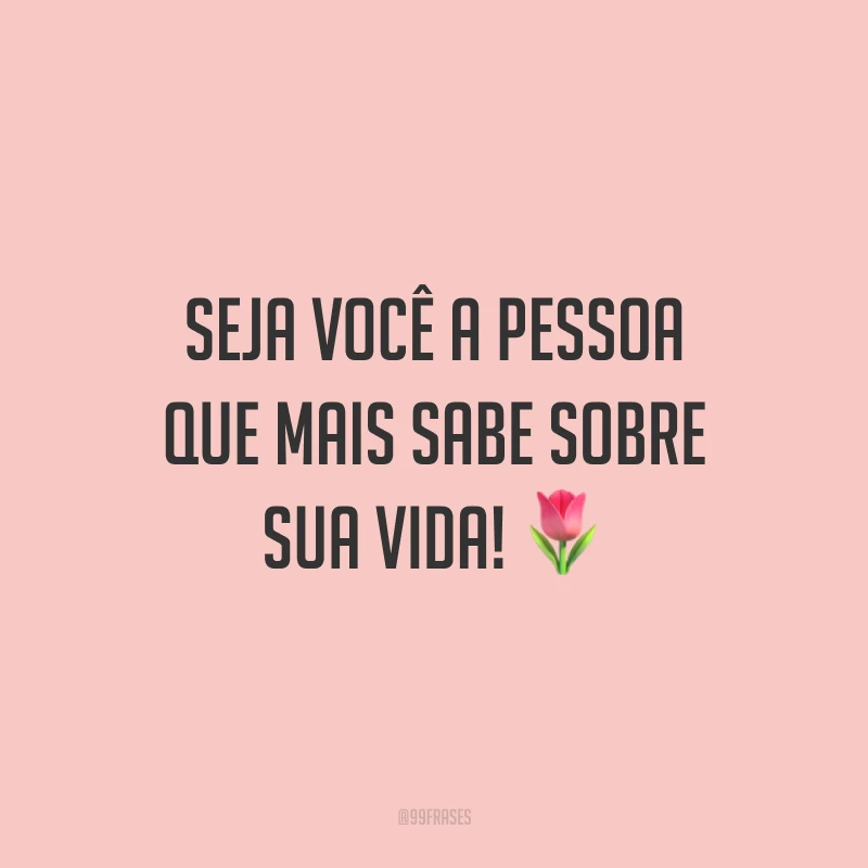 Seja você a pessoa que mais sabe sobre sua vida!