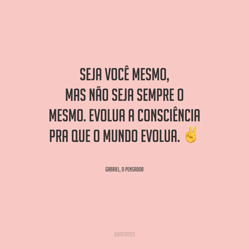 Seja você mesmo, mas não seja sempre o mesmo. Evolua a consciência pra que o mundo evolua.