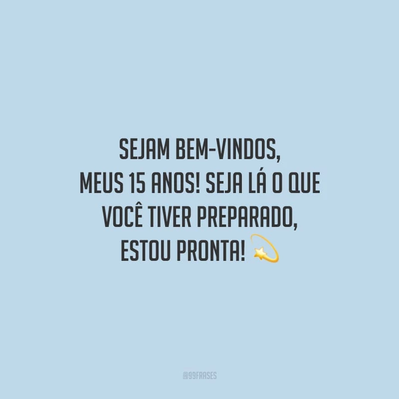 Sejam bem-vindos, meus 15 anos! Seja lá o que você tiver preparado, estou pronta!