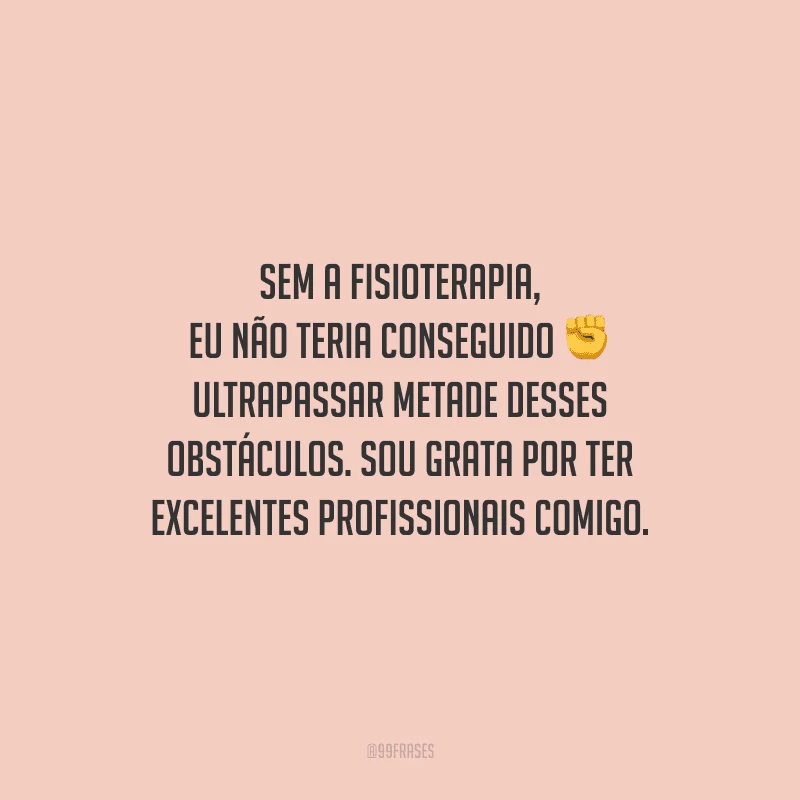 Sem a fisioterapia, eu não teria conseguido ultrapassar metade desses obstáculos. Sou grata por ter excelentes profissionais comigo.