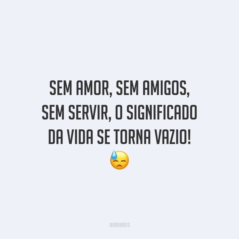 Sem amor, sem amigos, sem servir, o significado da vida se torna vazio!