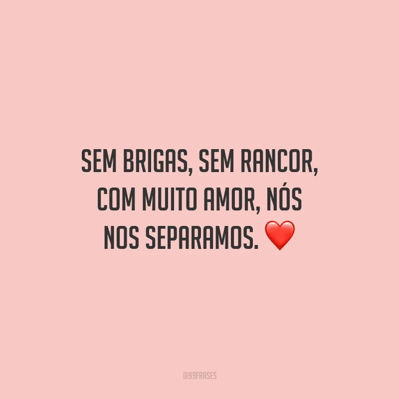 Sem brigas, sem rancor, com muito amor, nós nos separamos. 