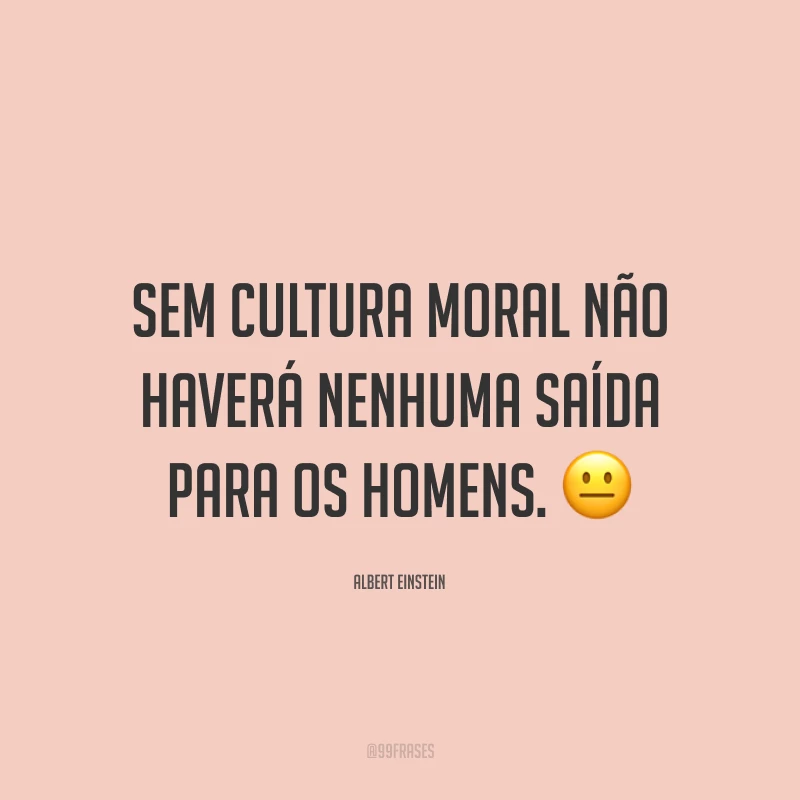 Sem cultura moral não haverá nenhuma saída para os homens. 😐