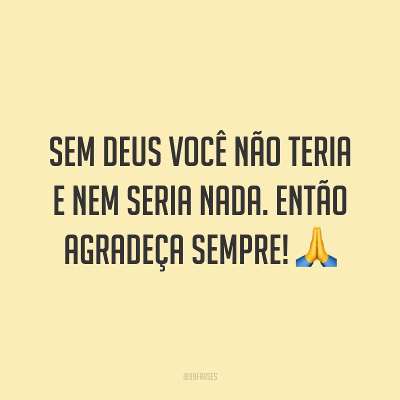 Sem Deus você não teria e nem seria nada. Então agradeça sempre! 🙏