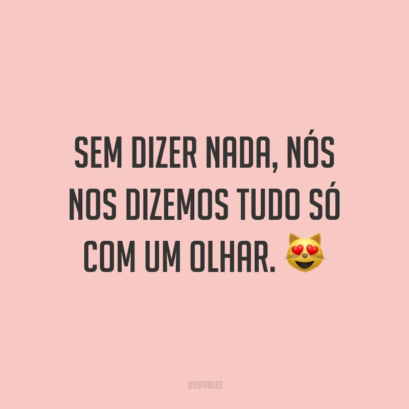 Sem dizer nada, nós nos dizemos tudo só com um olhar. ?