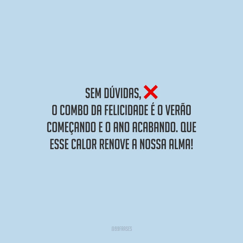 Sem dúvidas, o combo da felicidade é o verão começando e o ano acabando. Que esse calor renove a nossa alma! 