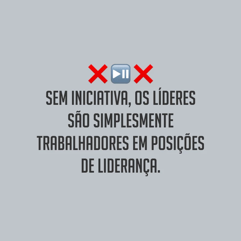 Sem iniciativa, os líderes são simplesmente trabalhadores em posições de liderança.

