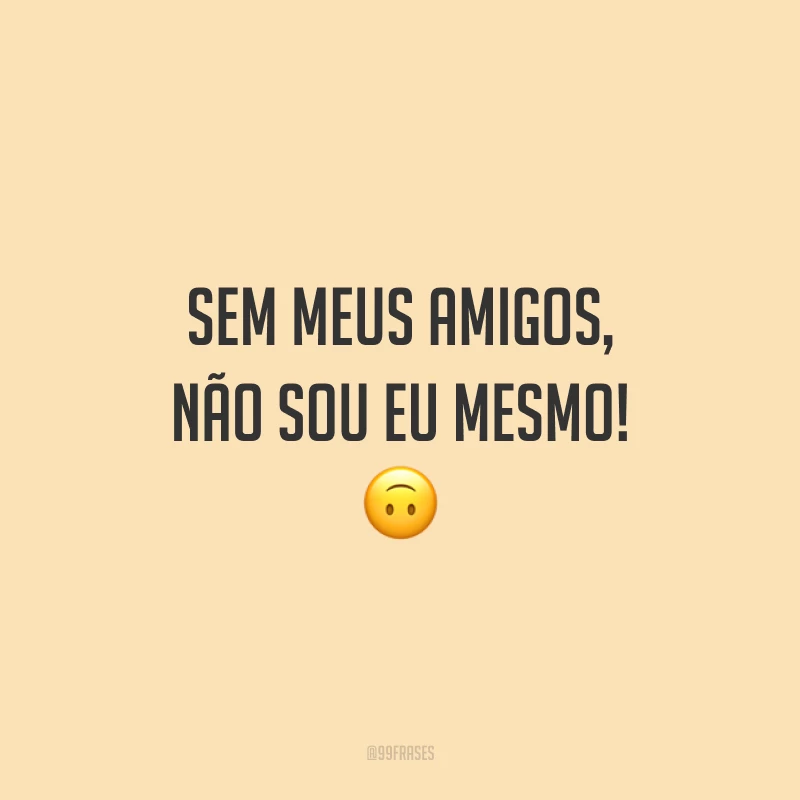 Sem meus amigos, não sou eu mesmo! 🙃