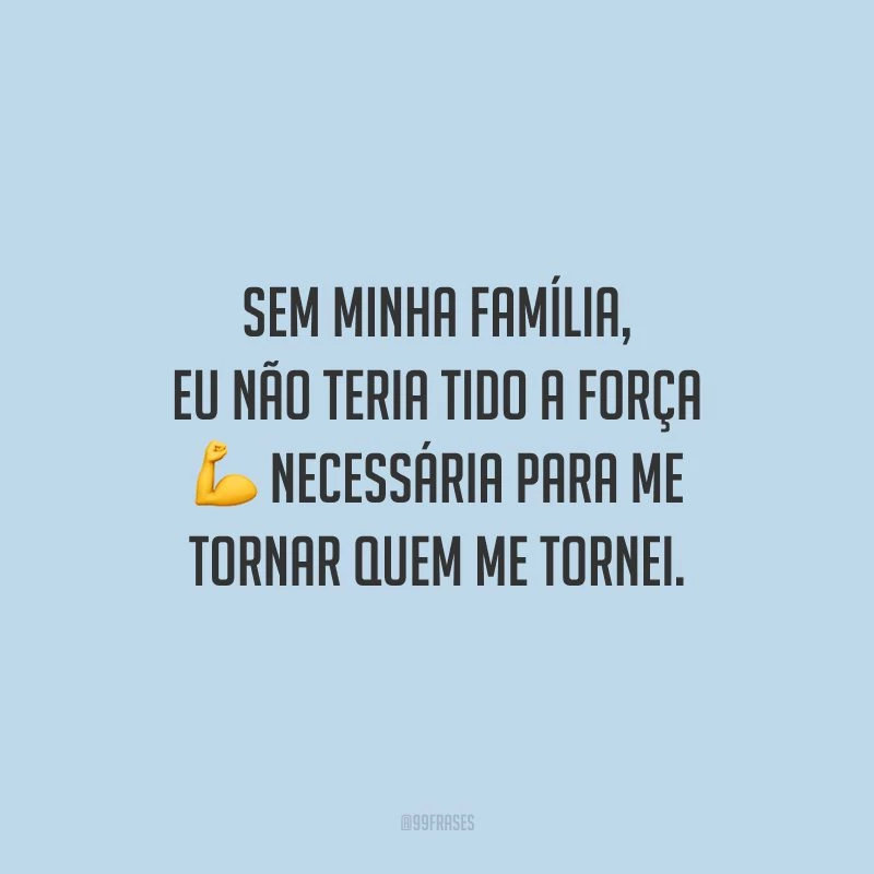 Sem minha família, eu não teria tido a força necessária para me tornar quem me tornei.