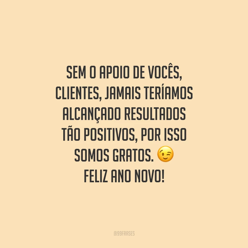 Sem o apoio de vocês, clientes, jamais teríamos alcançado resultados tão positivos, por isso somos gratos. Feliz Ano Novo!