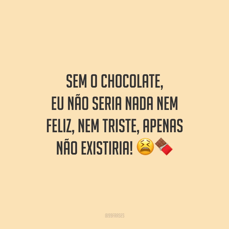 Sem o chocolate, eu não seria nada nem feliz, nem triste, apenas não existiria! 