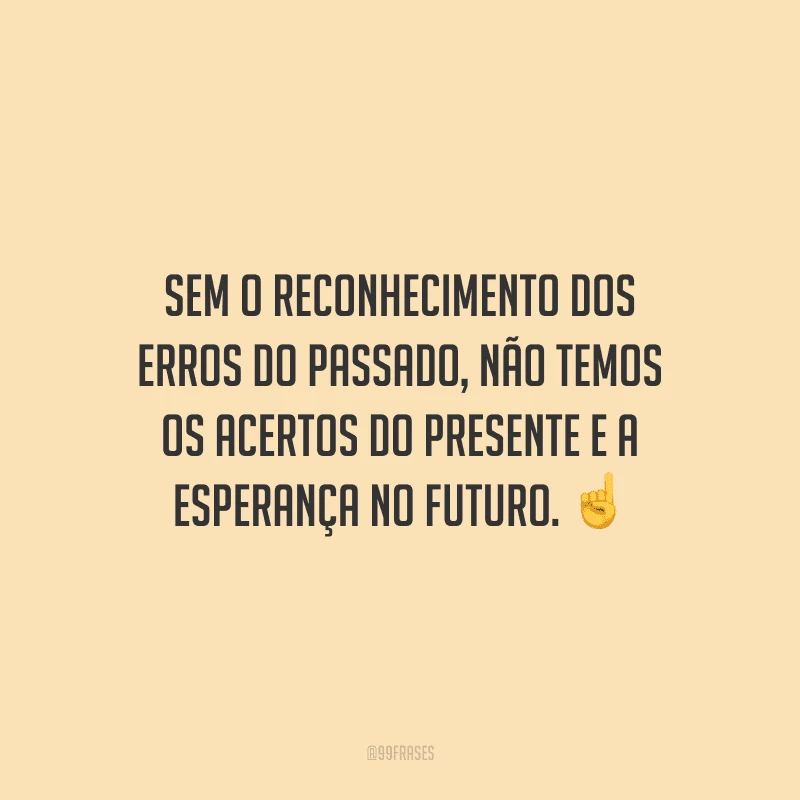Sem o reconhecimento dos erros do passado, não temos os acertos do presente e a esperança no futuro.