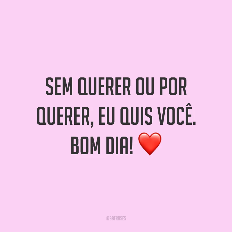 Sem querer ou por querer, eu quis você. Bom dia! ❤