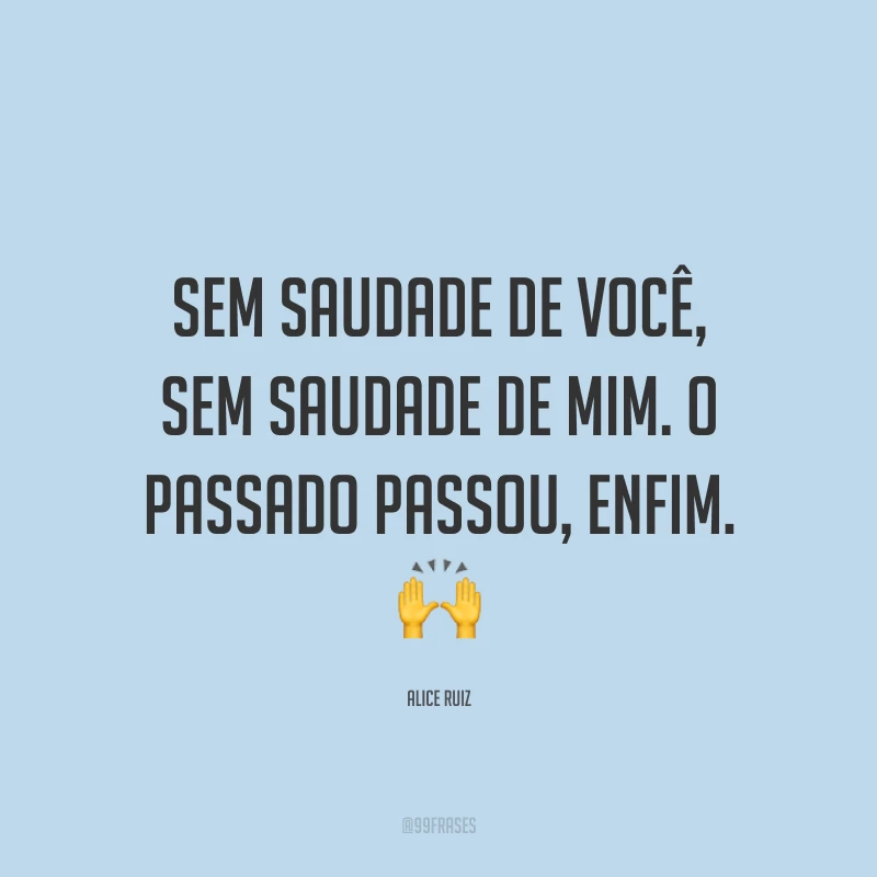 Sem saudade de você, sem saudade de mim. O passado passou, enfim. 🙌