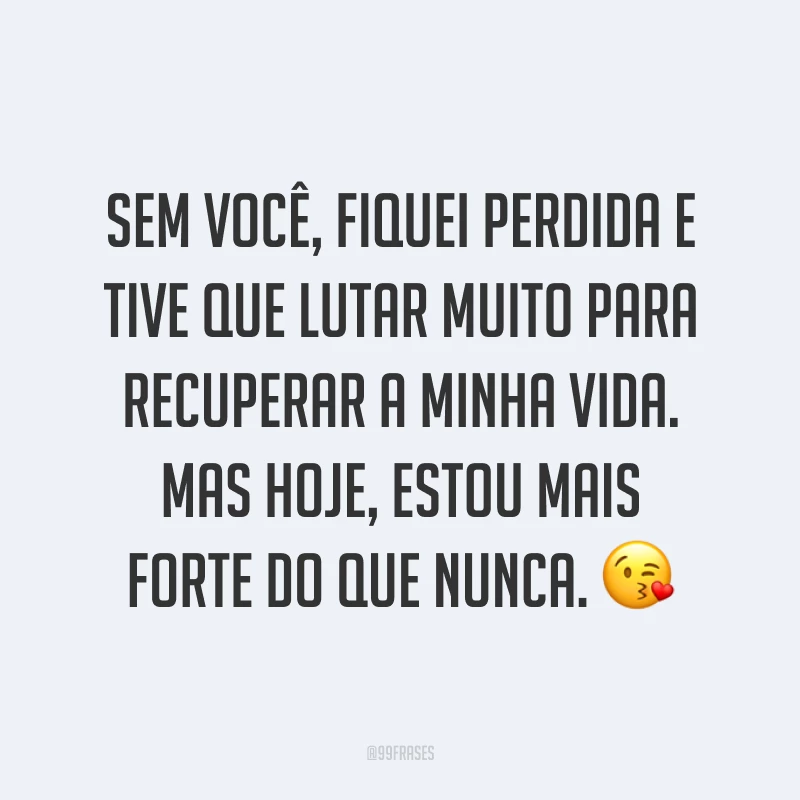 Sem você, fiquei perdida e tive que lutar muito para recuperar a minha vida. Mas hoje, estou mais forte do que nunca. ?