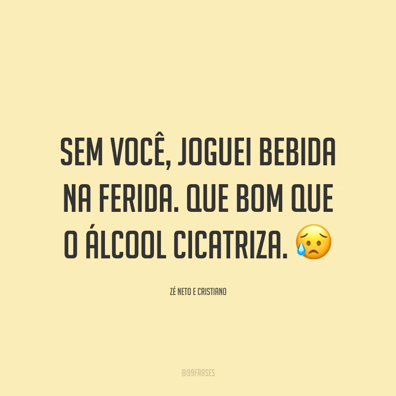 Sem você, joguei bebida na ferida. Que bom que o álcool cicatriza. 😥
