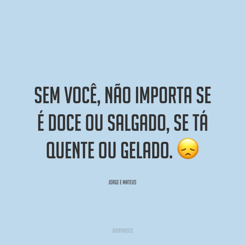 Sem você, não importa se é doce ou salgado, se tá quente ou gelado. 😞