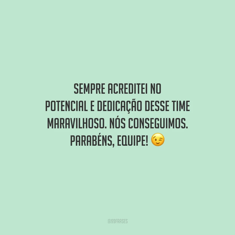 Sempre acreditei no potencial e dedicação desse time maravilhoso. Nós conseguimos. Parabéns, equipe! 