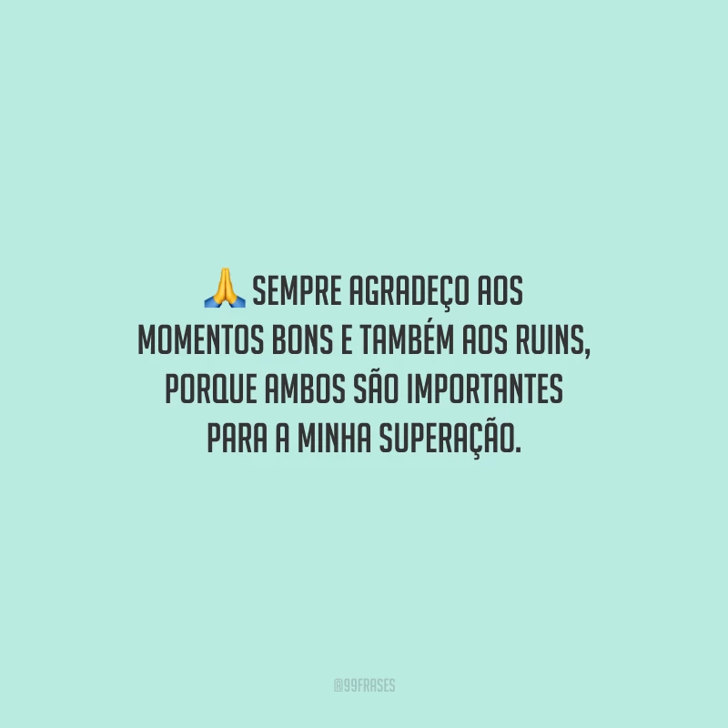 Sempre agradeço aos momentos bons e também aos ruins, porque ambos são importantes para a minha superação.
