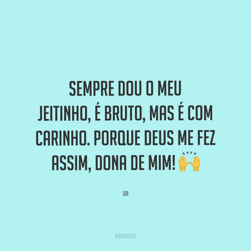 Sempre dou o meu jeitinho, é bruto, mas é com carinho. Porque Deus me fez assim, dona de mim!