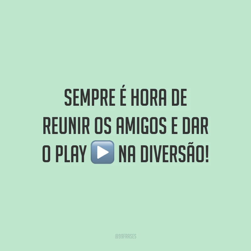 Sempre é hora de reunir os amigos e dar o play na diversão!
