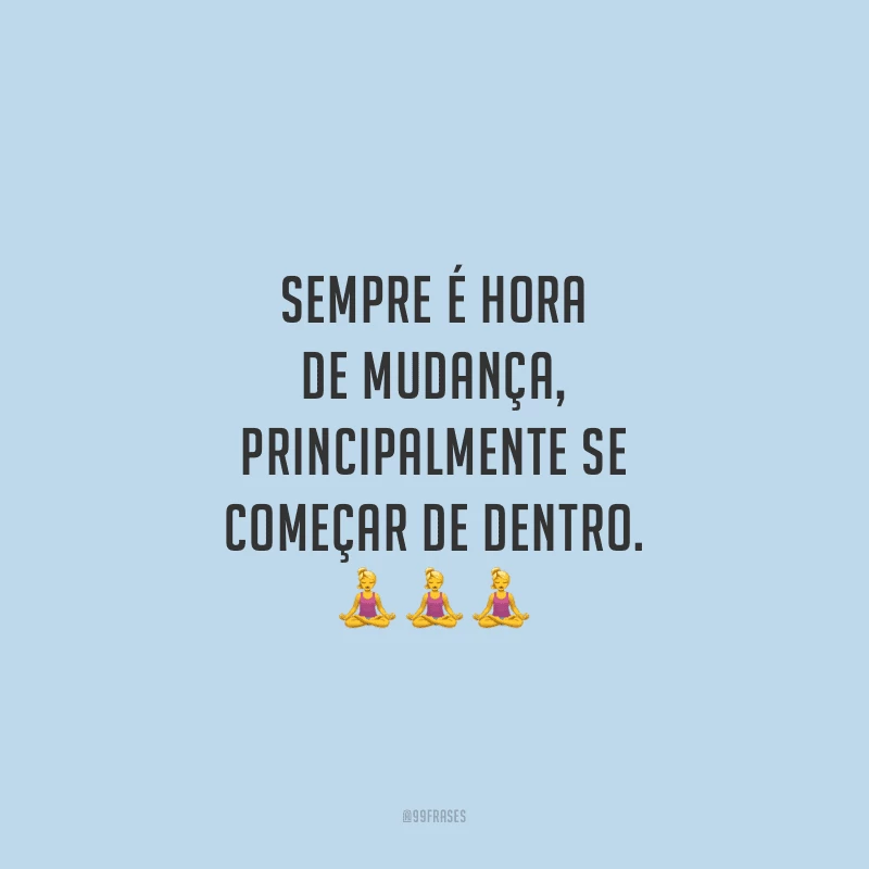 Sempre é hora de mudança, principalmente se começar de dentro.