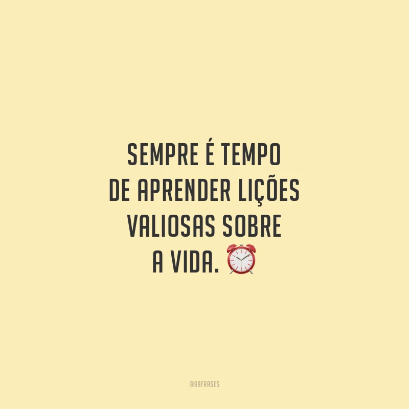 Sempre é tempo de aprender lições valiosas sobre a vida.